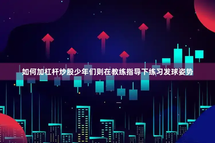 如何加杠杆炒股少年们则在教练指导下练习发球姿势