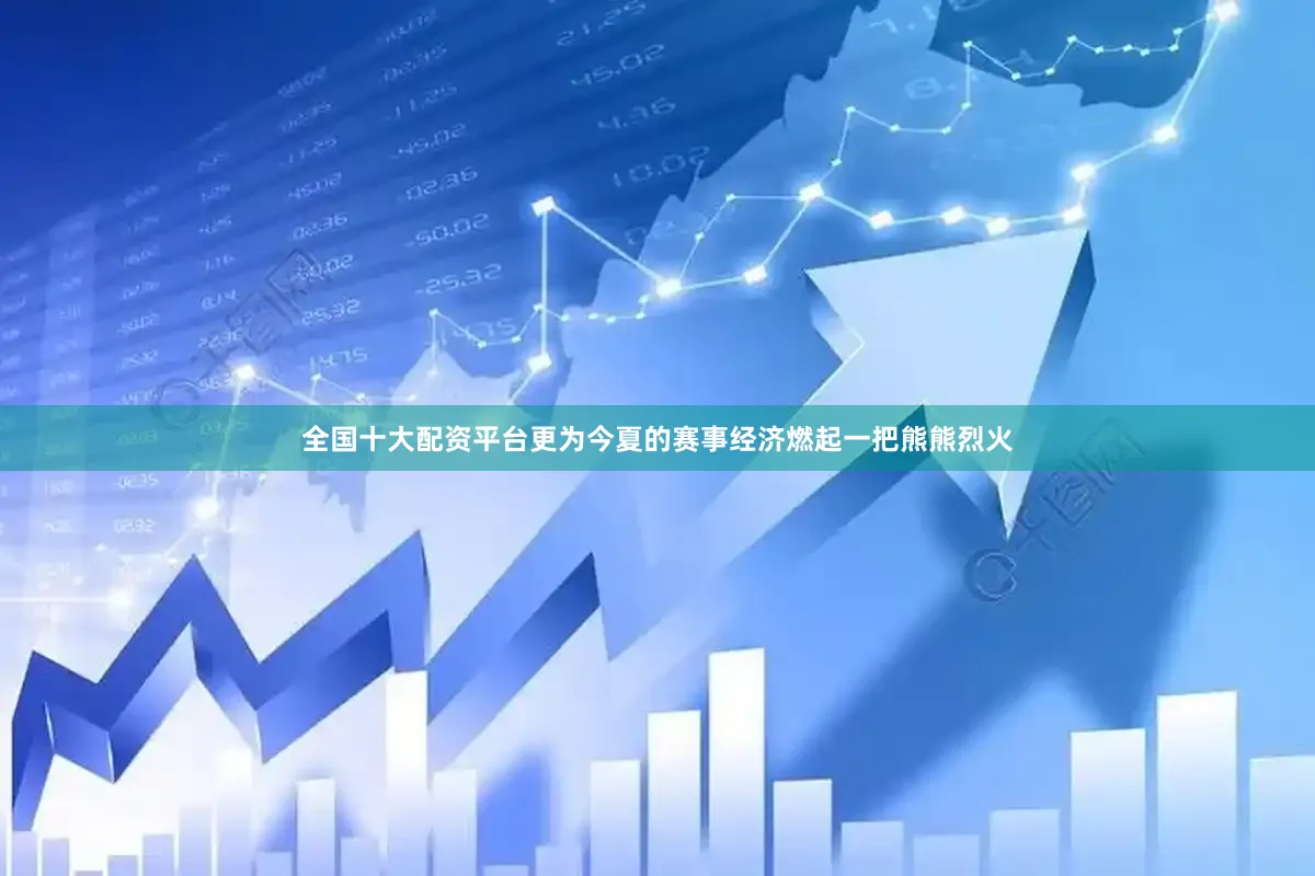 全国十大配资平台更为今夏的赛事经济燃起一把熊熊烈火