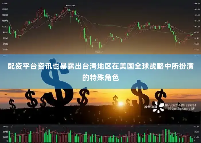配资平台资讯也暴露出台湾地区在美国全球战略中所扮演的特殊角色