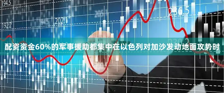 配资资金60%的军事援助都集中在以色列对加沙发动地面攻势时