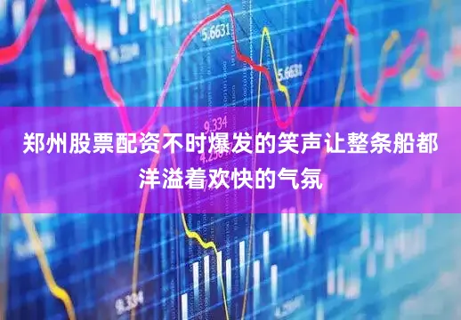 郑州股票配资不时爆发的笑声让整条船都洋溢着欢快的气氛
