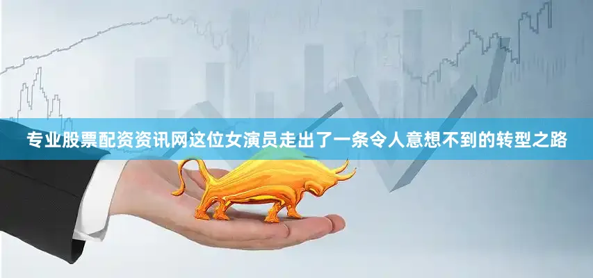 专业股票配资资讯网这位女演员走出了一条令人意想不到的转型之路