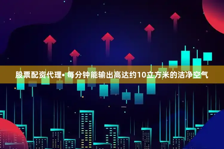 股票配资代理• 每分钟能输出高达约10立方米的洁净空气
